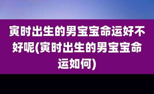 寅时出生的男宝宝命运好不好呢(寅时出生的男宝宝命运如何)