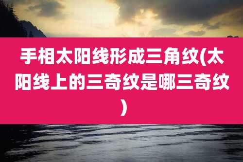 手相太阳线形成三角纹(太阳线上的三奇纹是哪三奇纹)