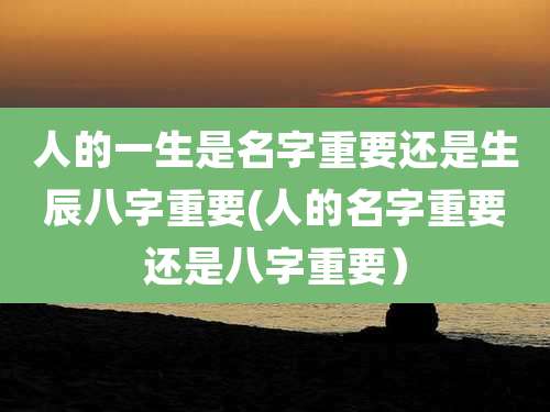 人的一生是名字重要还是生辰八字重要(人的名字重要还是八字重要)