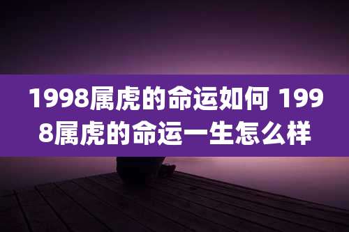 1998属虎的命运如何 1998属虎的命运一生怎么样