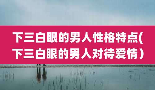 下三白眼的男人性格特点(下三白眼的男人对待爱情)