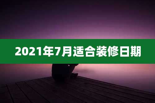 2021年7月适合装修日期