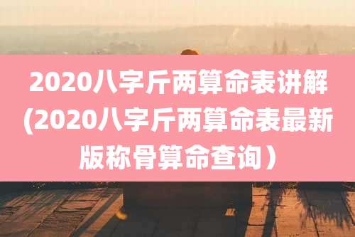 2020八字斤两算命表讲解(2020八字斤两算命表最新版称骨算命查询)