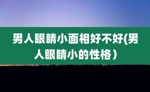 男人眼睛小面相好不好(男人眼睛小的性格）