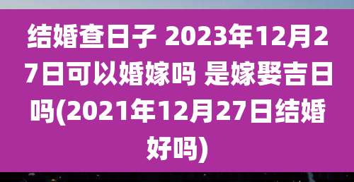 结婚查日子 2023年12月27日可以婚嫁吗 是嫁娶吉日吗(2021年12月27日结婚好吗)