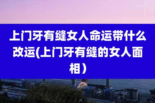 上门牙有缝女人命运带什么改运(上门牙有缝的女人面相)