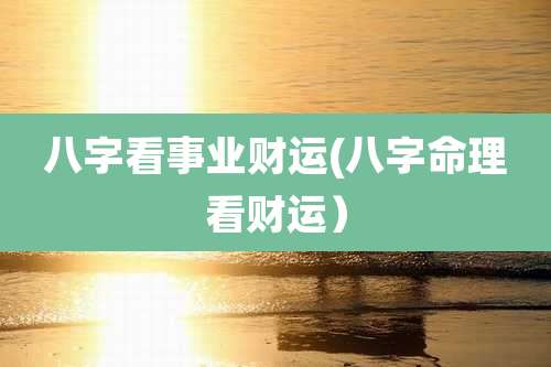 八字看事业财运(八字命理看财运)