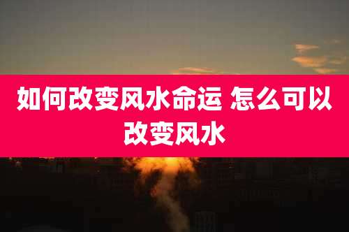 如何改变风水命运 怎么可以改变风水