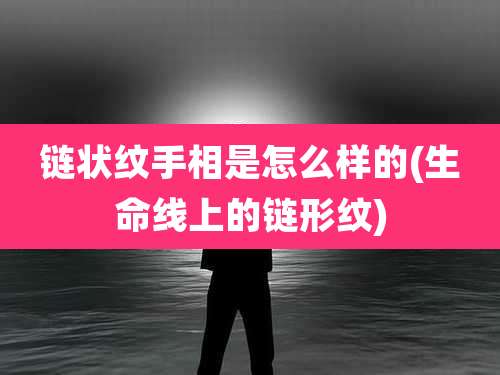 链状纹手相是怎么样的(生命线上的链形纹)