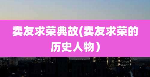 卖友求荣典故(卖友求荣的历史人物）