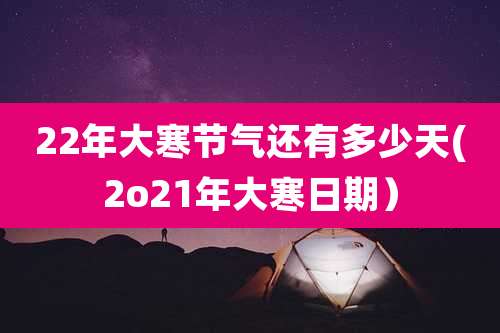 22年大寒节气还有多少天(2o21年大寒日期）