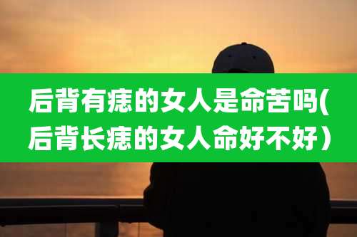 后背有痣的女人是命苦吗(后背长痣的女人命好不好）