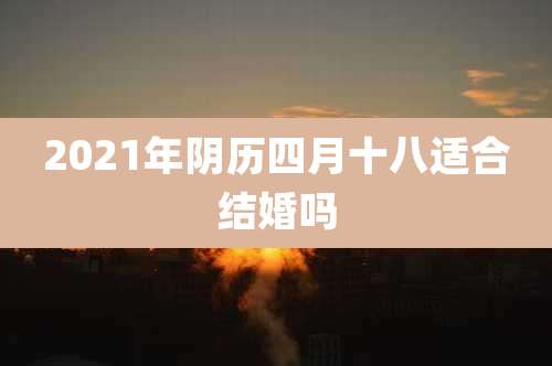 2021年阴历四月十八适合结婚吗