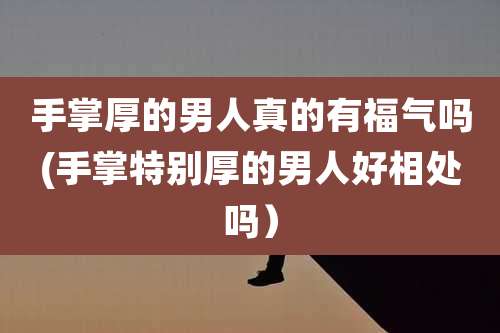 手掌厚的男人真的有福气吗(手掌特别厚的男人好相处吗)