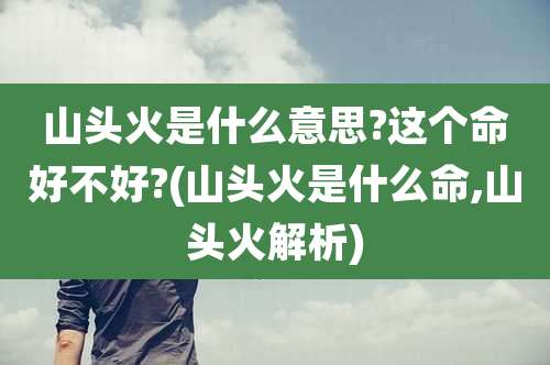 山头火是什么意思?这个命好不好?(山头火是什么命,山头火解析)