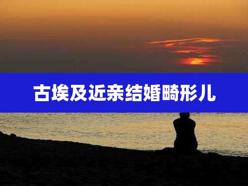 古埃及近亲结婚畸形儿