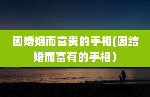 因婚姻而富贵的手相(因结婚而富有的手相）