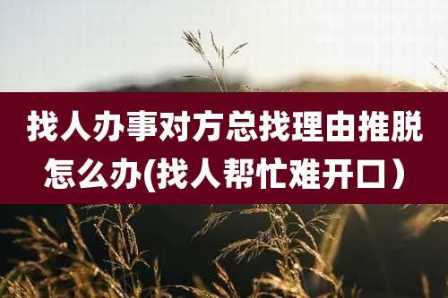 找人办事对方总找理由推脱怎么办(找人帮忙难开口）