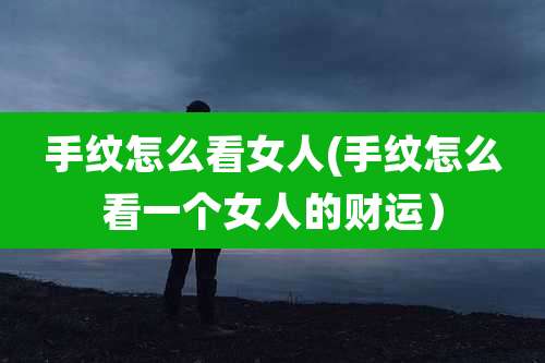 手纹怎么看女人(手纹怎么看一个女人的财运)