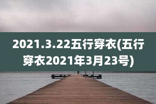2021.3.22五行穿衣(五行穿衣2021年3月23号)