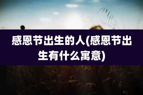 感恩节出生的人(感恩节出生有什么寓意)