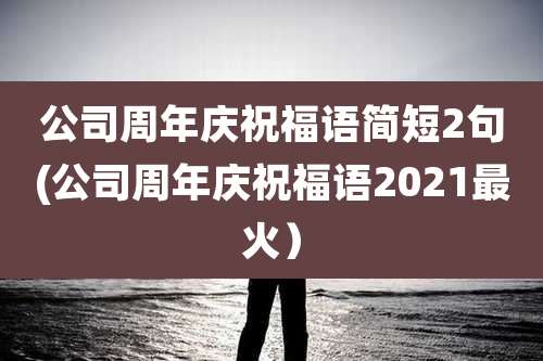 公司周年庆祝福语简短2句(公司周年庆祝福语2021最火）