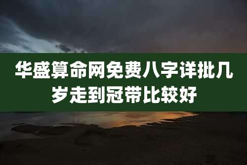 华盛算命网免费八字详批几岁走到冠带比较好