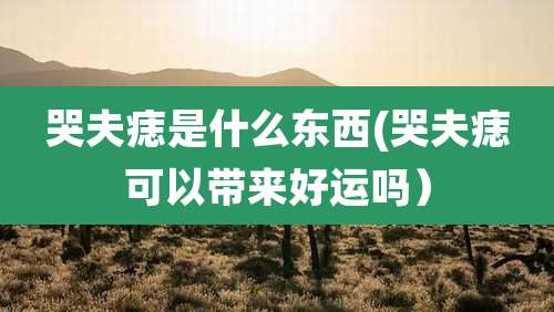 哭夫痣是什么东西(哭夫痣可以带来好运吗）