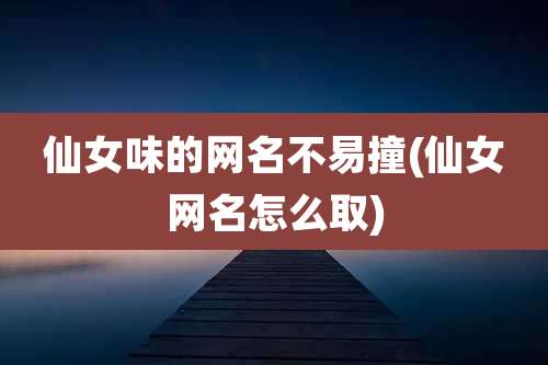 仙女味的网名不易撞(仙女网名怎么取)