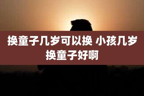 换童子几岁可以换 小孩几岁换童子好啊
