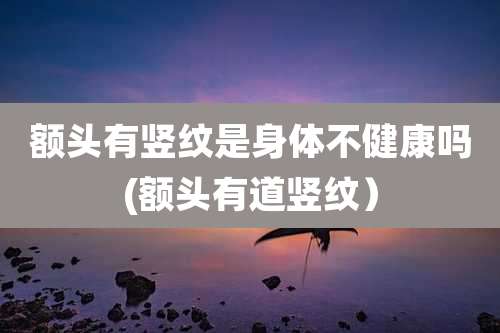 额头有竖纹是身体不健康吗(额头有道竖纹）