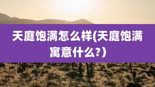 天庭饱满怎么样(天庭饱满寓意什么?)