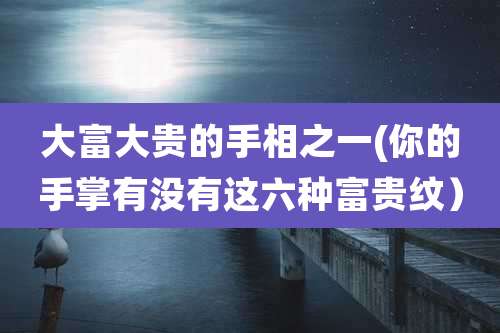 大富大贵的手相之一(你的手掌有没有这六种富贵纹）