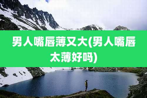 男人嘴唇薄又大(男人嘴唇太薄好吗)