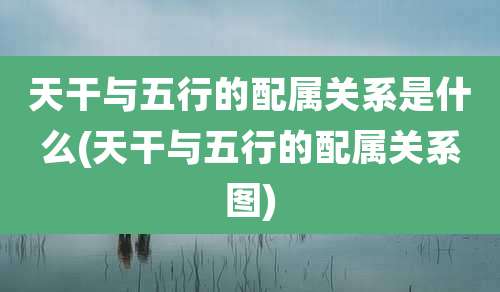 天干与五行的配属关系是什么(天干与五行的配属关系图)