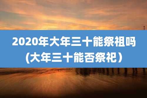 2020年大年三十能祭祖吗(大年三十能否祭祀）