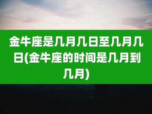 金牛座是几月几日至几月几日(金牛座的时间是几月到几月)