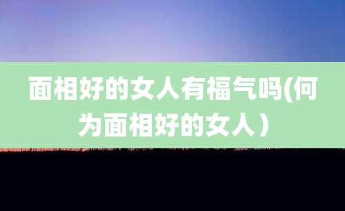 面相好的女人有福气吗(何为面相好的女人)