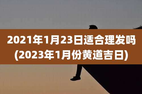 2021年1月23日适合理发吗(2023年1月份黄道吉日)