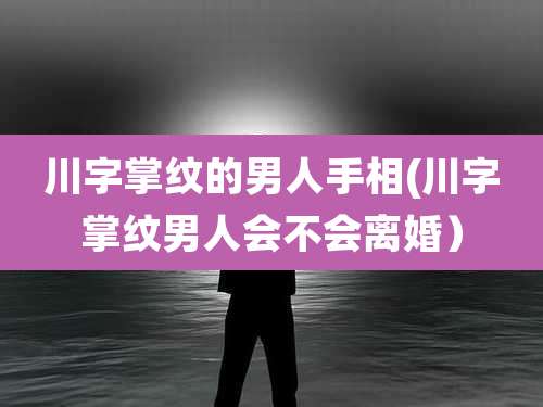 川字掌纹的男人手相(川字掌纹男人会不会离婚)