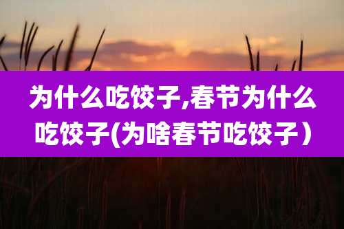 为什么吃饺子,春节为什么吃饺子(为啥春节吃饺子)