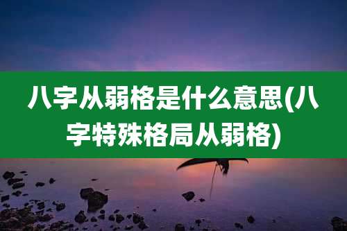 八字从弱格是什么意思(八字特殊格局从弱格)