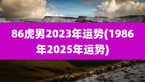 86虎男2023年运势(1986年2025年运势)