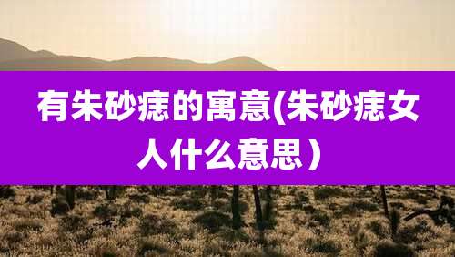 有朱砂痣的寓意(朱砂痣女人什么意思）