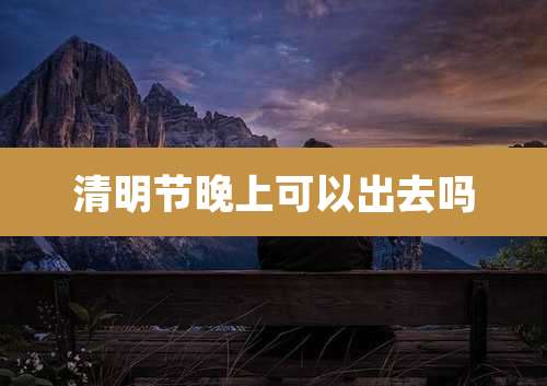 清明节晚上可以出去吗
