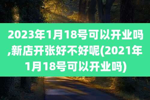 2023年1月18号可以开业吗,新店开张好不好呢(2021年1月18号可以开业吗)