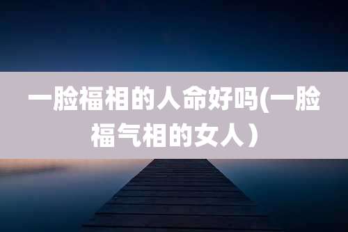 一脸福相的人命好吗(一脸福气相的女人）