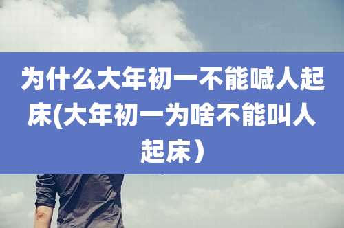 为什么大年初一不能喊人起床(大年初一为啥不能叫人起床）