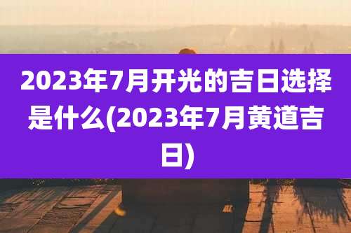 2023年7月开光的吉日选择是什么(2023年7月黄道吉日)