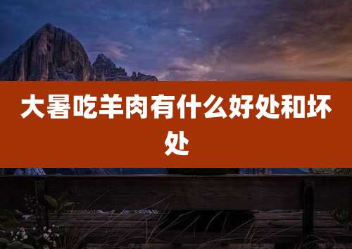 大暑吃羊肉有什么好处和坏处